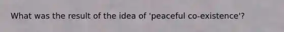 What was the result of the idea of 'peaceful co-existence'?