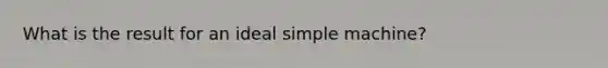 What is the result for an ideal simple machine?