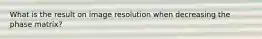 What is the result on image resolution when decreasing the phase matrix?