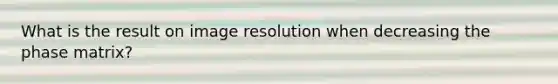 What is the result on image resolution when decreasing the phase matrix?