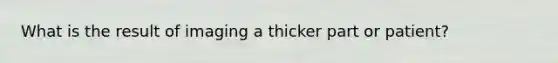 What is the result of imaging a thicker part or patient?