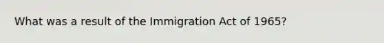 What was a result of the Immigration Act of 1965?