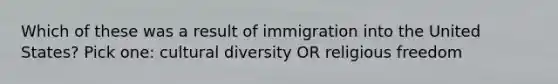 Which of these was a result of immigration into the United States? Pick one: cultural diversity OR religious freedom