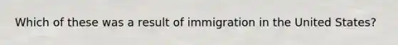 Which of these was a result of immigration in the United States?