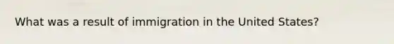 What was a result of immigration in the United States?