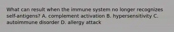 What can result when the immune system no longer recognizes self-antigens? A. complement activation B. hypersensitivity C. autoimmune disorder D. allergy attack