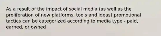 As a result of the impact of social media (as well as the proliferation of new platforms, tools and ideas) promotional tactics can be categorized according to media type - paid, earned, or owned