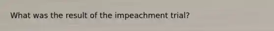 What was the result of the impeachment trial?