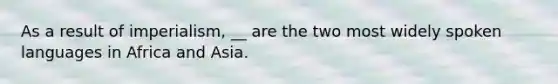 As a result of imperialism, __ are the two most widely spoken languages in Africa and Asia.