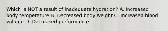 Which is NOT a result of inadequate hydration? A. Increased body temperature B. Decreased body weight C. Increased blood volume D. Decreased performance