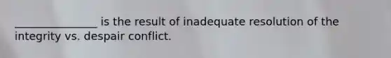 _______________ is the result of inadequate resolution of the integrity vs. despair conflict.