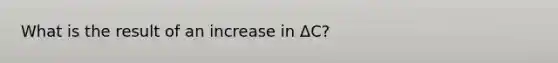 What is the result of an increase in ΔC?