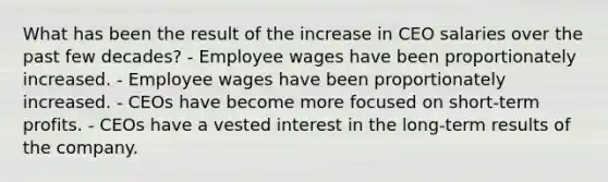 What has been the result of the increase in CEO salaries over the past few decades? - Employee wages have been proportionately increased. - Employee wages have been proportionately increased. - CEOs have become more focused on short-term profits. - CEOs have a vested interest in the long-term results of the company.