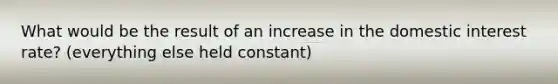 What would be the result of an increase in the domestic interest​ rate? (everything else held​ constant)