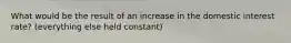 What would be the result of an increase in the domestic interest rate? (everything else held constant)