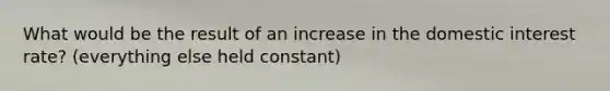 What would be the result of an increase in the domestic interest rate? (everything else held constant)