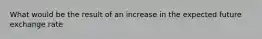 What would be the result of an increase in the expected future exchange rate