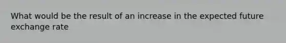 What would be the result of an increase in the expected future exchange rate