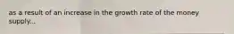 as a result of an increase in the growth rate of the money supply...