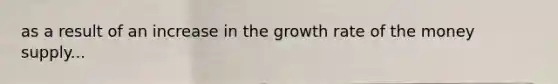 as a result of an increase in the growth rate of the money supply...