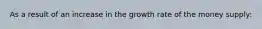 As a result of an increase in the growth rate of the money supply: