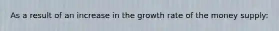 As a result of an increase in the growth rate of the money supply: