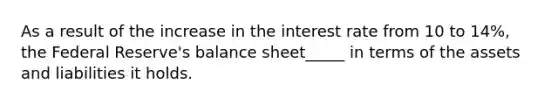 As a result of the increase in the interest rate from 10 to 14​%, the Federal​ Reserve's balance sheet_____ in terms of the assets and liabilities it holds.