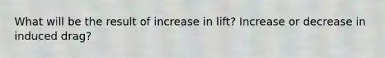 What will be the result of increase in lift? Increase or decrease in induced drag?