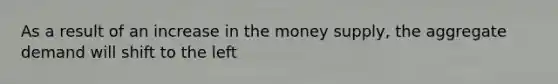 As a result of an increase in the money supply, the aggregate demand will shift to the left