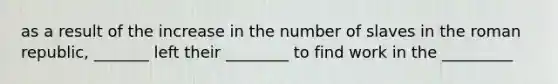 as a result of the increase in the number of slaves in the roman republic, _______ left their ________ to find work in the _________