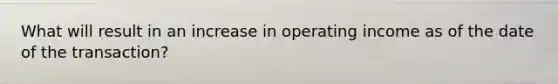 What will result in an increase in operating income as of the date of the transaction?