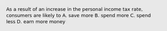 As a result of an increase in the personal income tax rate, consumers are likely to A. save more B. spend more C. spend less D. earn more money