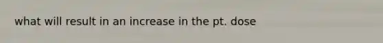 what will result in an increase in the pt. dose