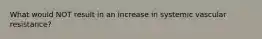 What would NOT result in an increase in systemic vascular resistance?