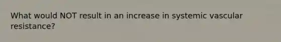 What would NOT result in an increase in systemic vascular resistance?