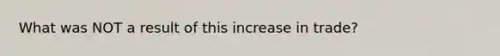 What was NOT a result of this increase in trade?