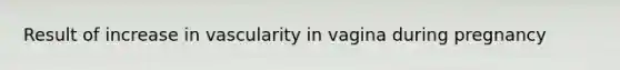 Result of increase in vascularity in vagina during pregnancy