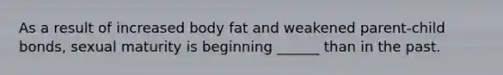 As a result of increased body fat and weakened parent-child bonds, sexual maturity is beginning ______ than in the past.