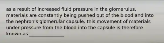 as a result of increased fluid pressure in the glomerulus, materials are constantly being pushed out of the blood and into the nephron's glomerular capsule. this movement of materials under pressure from the blood into the capsule is therefore known as _______________