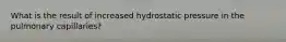 What is the result of increased hydrostatic pressure in the pulmonary capillaries?