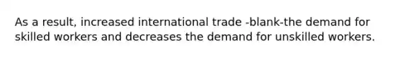 As a result, increased international trade -blank-the demand for skilled workers and decreases the demand for unskilled workers.