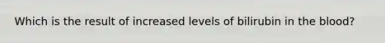 Which is the result of increased levels of bilirubin in <a href='https://www.questionai.com/knowledge/k7oXMfj7lk-the-blood' class='anchor-knowledge'>the blood</a>?