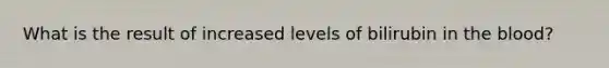 What is the result of increased levels of bilirubin in the blood?