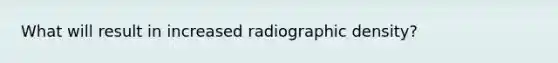 What will result in increased radiographic density?