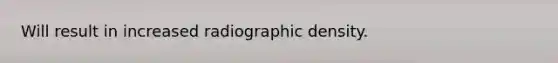 Will result in increased radiographic density.