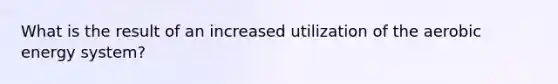 What is the result of an increased utilization of the aerobic energy system?