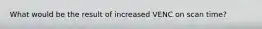 What would be the result of increased VENC on scan time?