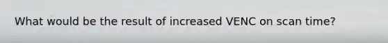 What would be the result of increased VENC on scan time?