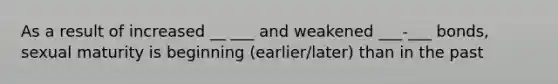 As a result of increased __ ___ and weakened ___-___ bonds, sexual maturity is beginning (earlier/later) than in the past