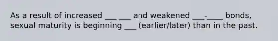 As a result of increased ___ ___ and weakened ___-____ bonds, sexual maturity is beginning ___ (earlier/later) than in the past.